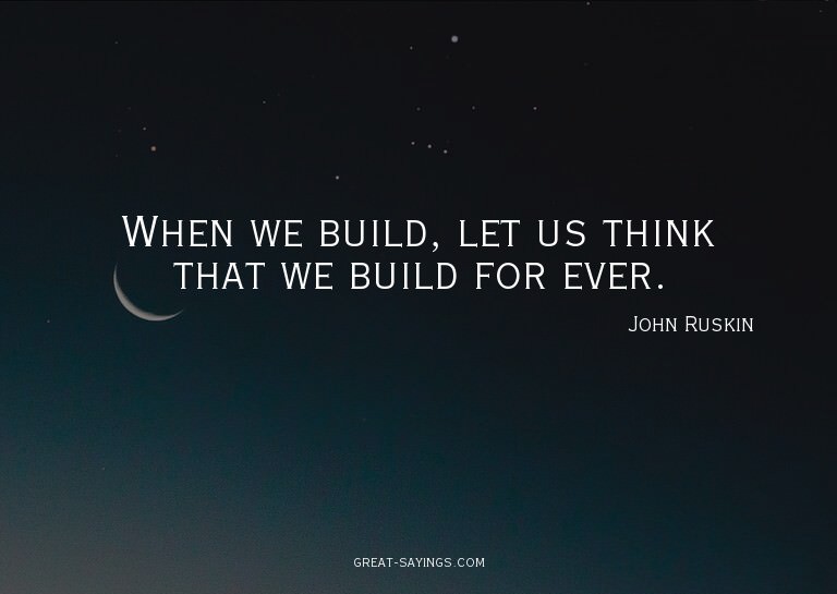 When we build, let us think that we build for ever.

