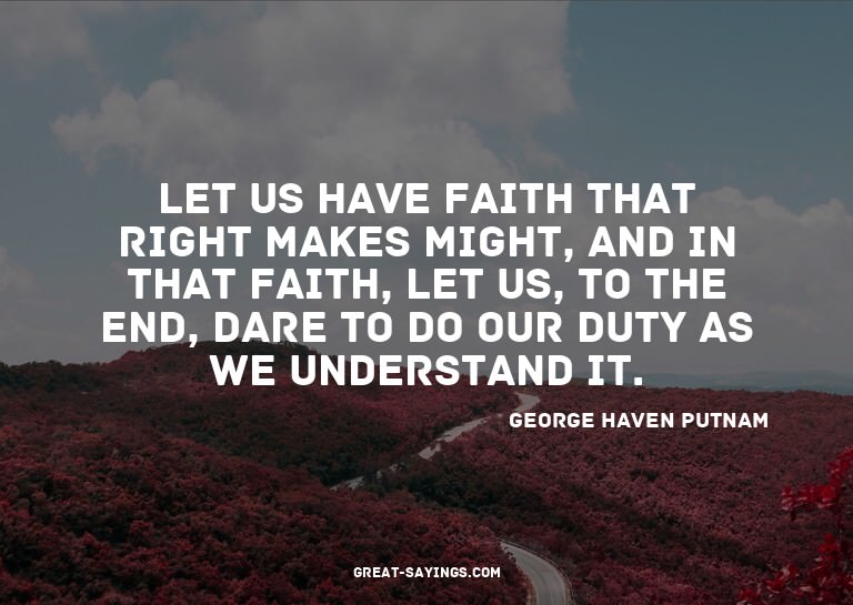 Let us have faith that right makes might, and in that f