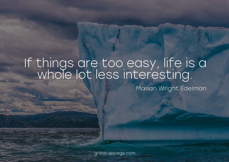 If things are too easy, life is a whole lot less intere