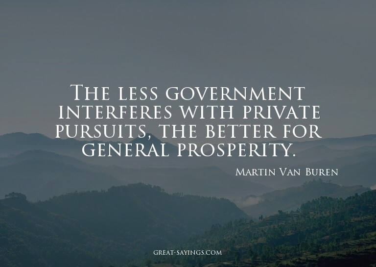 The less government interferes with private pursuits, t