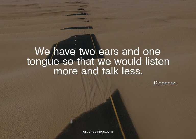 We have two ears and one tongue so that we would listen