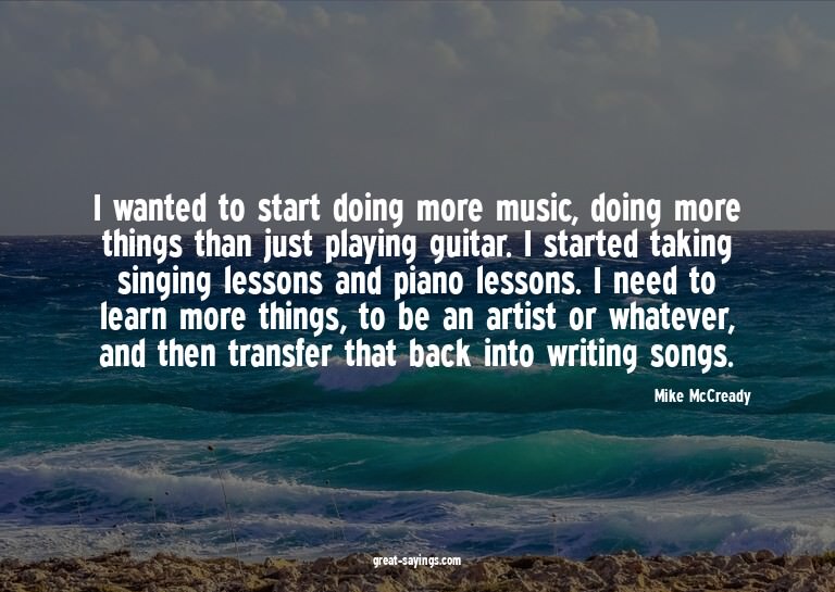 I wanted to start doing more music, doing more things t