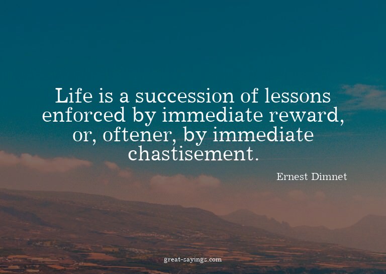 Life is a succession of lessons enforced by immediate r