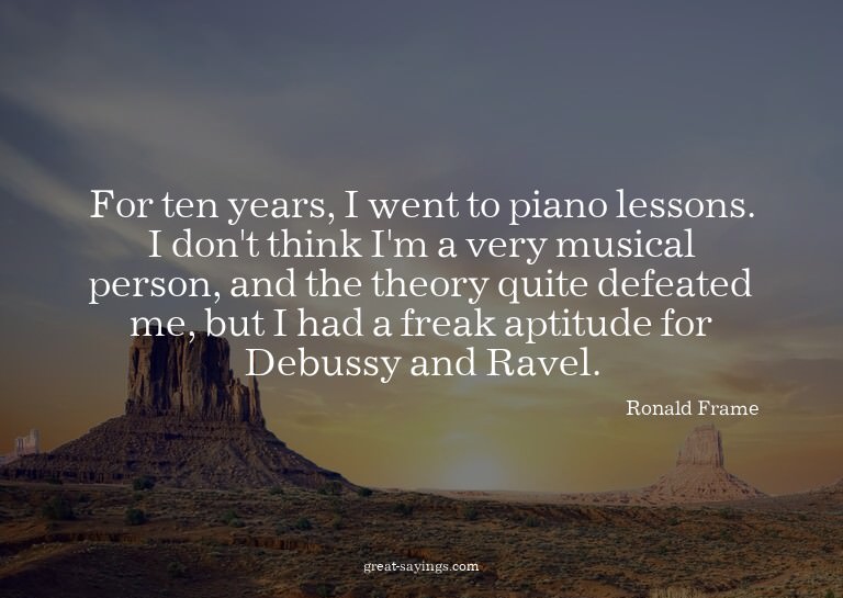 For ten years, I went to piano lessons. I don't think I