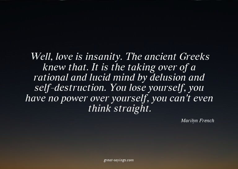 Well, love is insanity. The ancient Greeks knew that. I