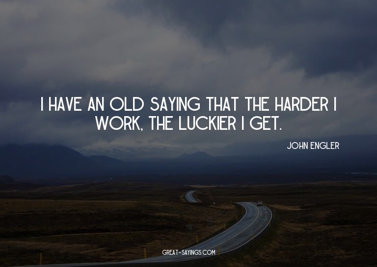 I have an old saying that the harder I work, the luckie