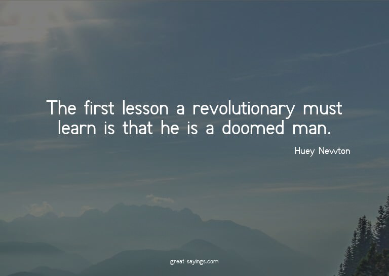 The first lesson a revolutionary must learn is that he
