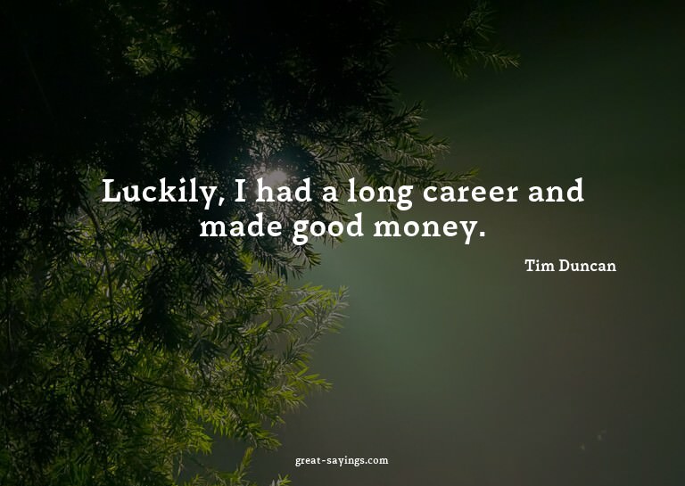 Luckily, I had a long career and made good money.

