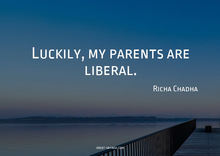 Luckily, my parents are liberal.

