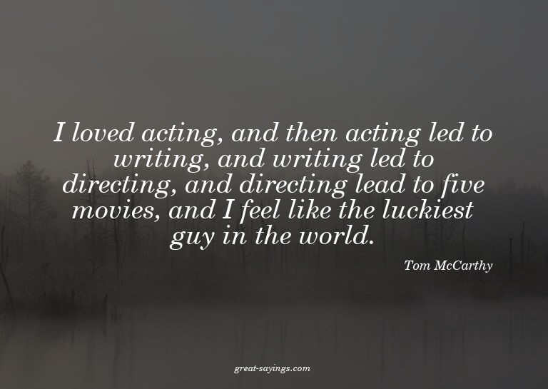 I loved acting, and then acting led to writing, and wri
