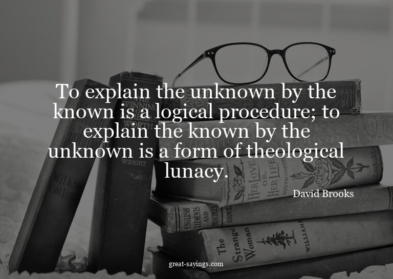 To explain the unknown by the known is a logical proced