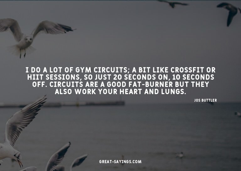 I do a lot of gym circuits; a bit like CrossFit or HIIT