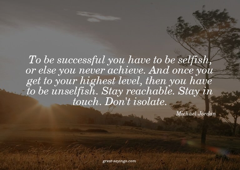 To be successful you have to be selfish, or else you ne