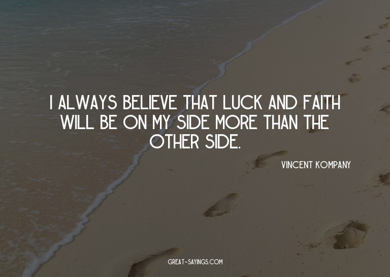 I always believe that luck and faith will be on my side