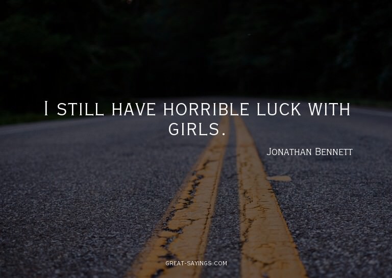 I still have horrible luck with girls.

