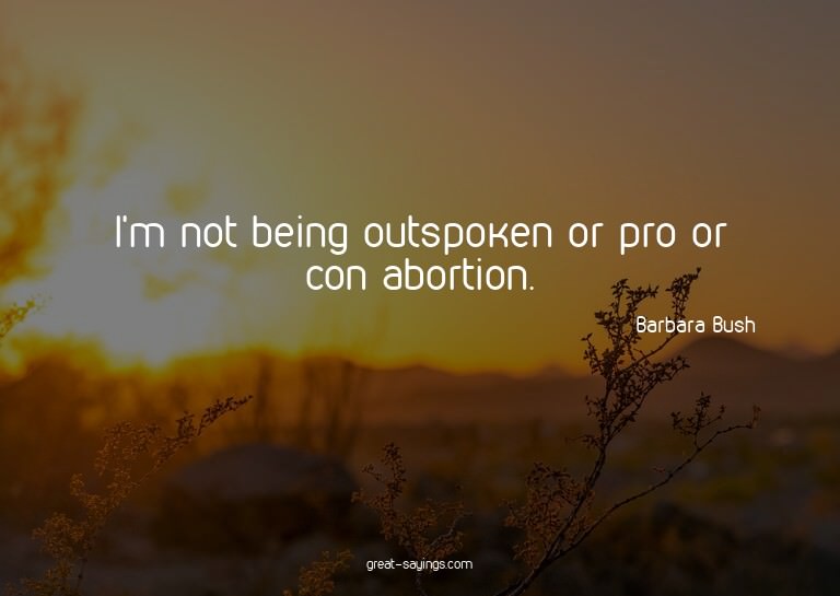 I'm not being outspoken or pro or con abortion.

