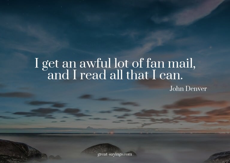 I get an awful lot of fan mail, and I read all that I c