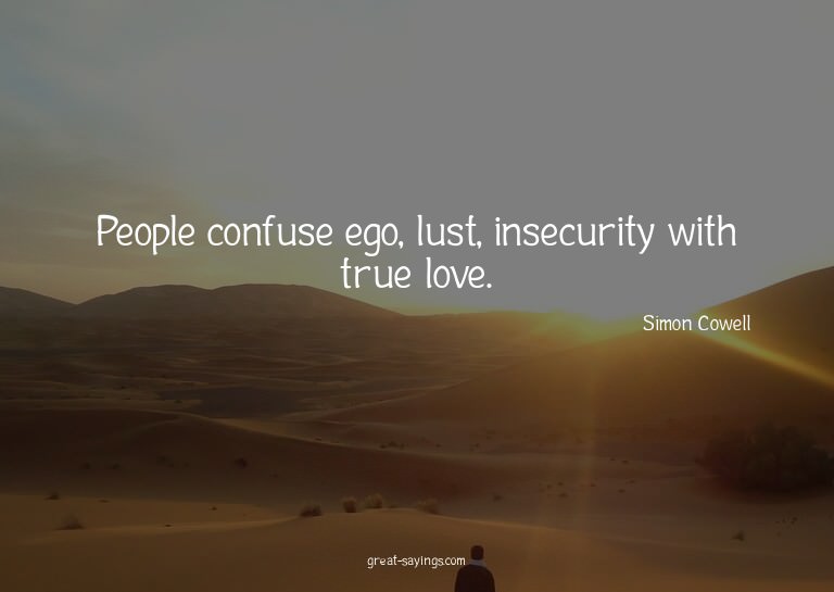 People confuse ego, lust, insecurity with true love.

