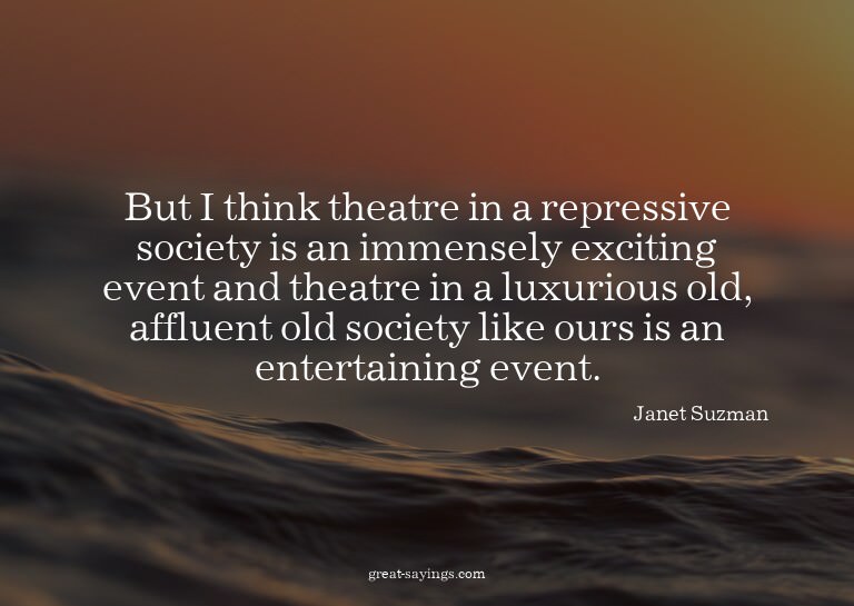 But I think theatre in a repressive society is an immen