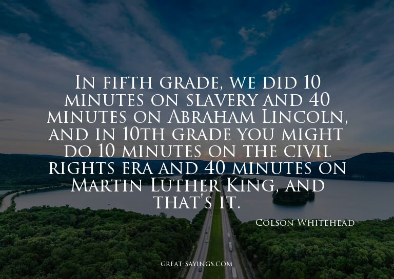 In fifth grade, we did 10 minutes on slavery and 40 min