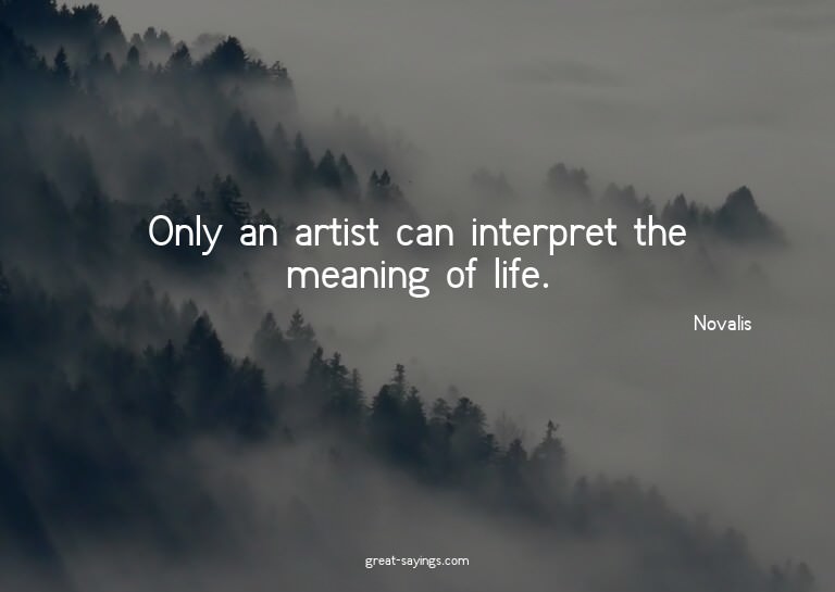 Only an artist can interpret the meaning of life.

