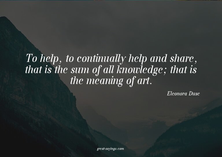 To help, to continually help and share, that is the sum