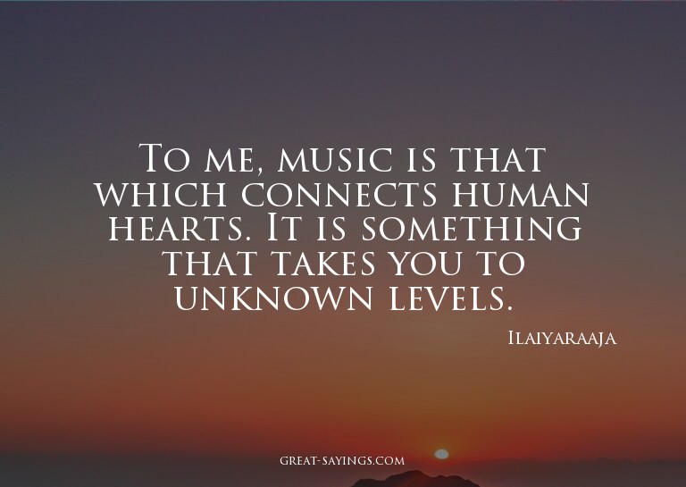 To me, music is that which connects human hearts. It is