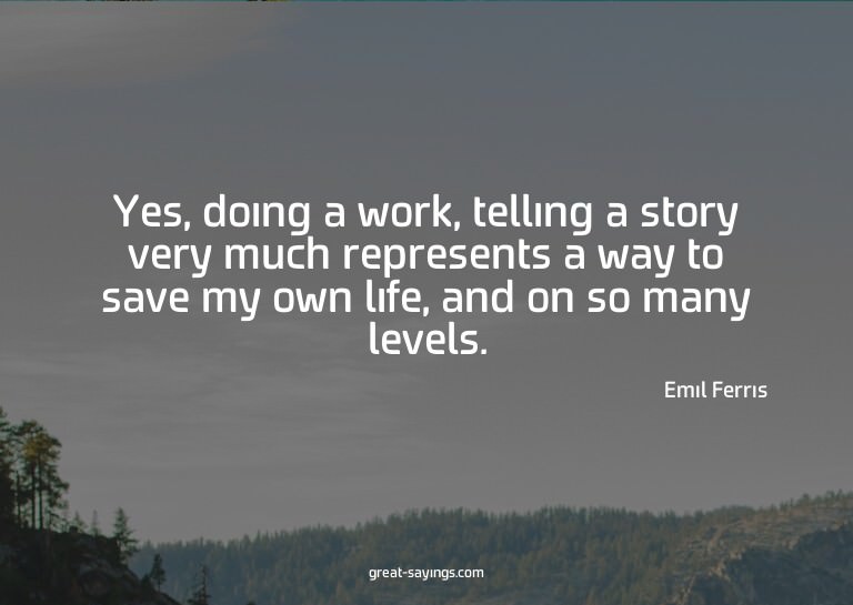Yes, doing a work, telling a story very much represents