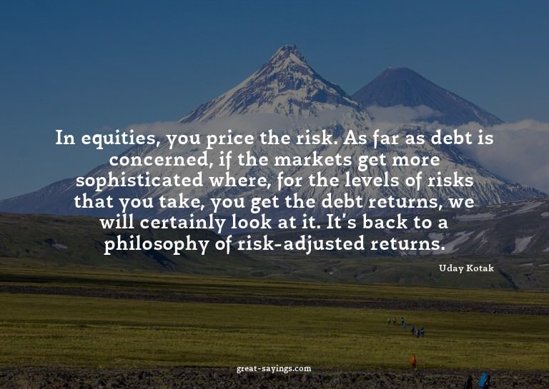 In equities, you price the risk. As far as debt is conc