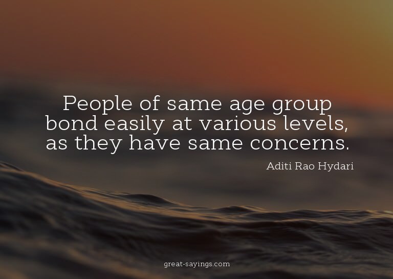 People of same age group bond easily at various levels,