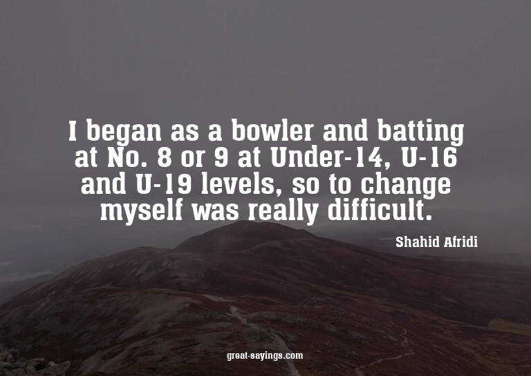 I began as a bowler and batting at No. 8 or 9 at Under-