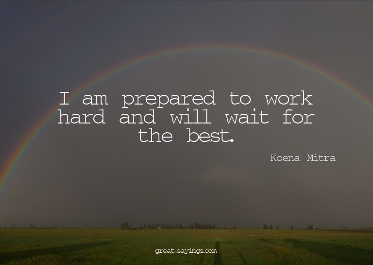 I am prepared to work hard and will wait for the best.

