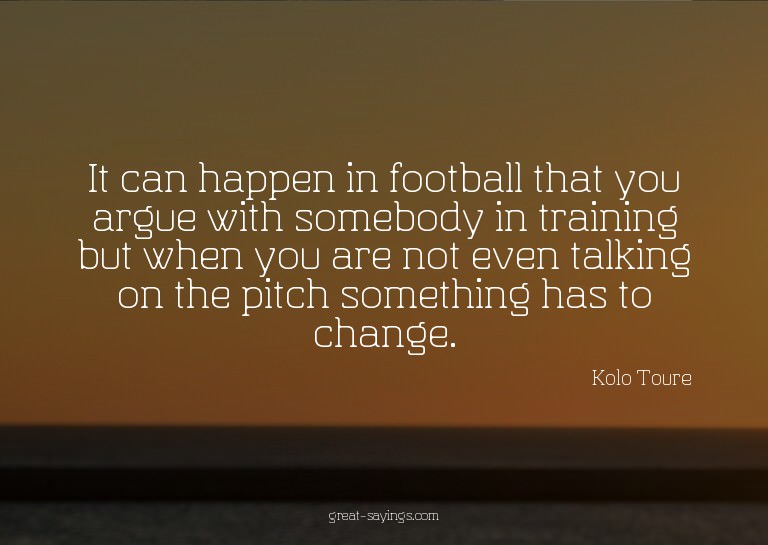 It can happen in football that you argue with somebody