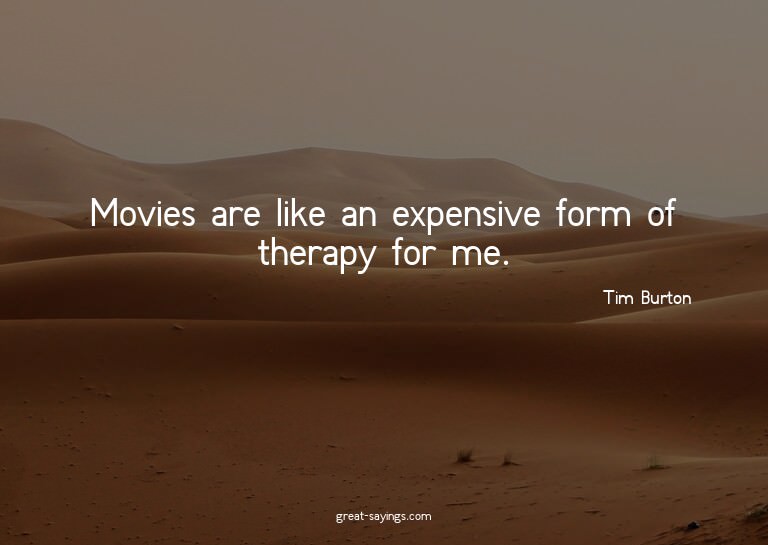 Movies are like an expensive form of therapy for me.

