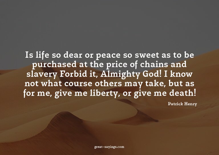Is life so dear or peace so sweet as to be purchased at