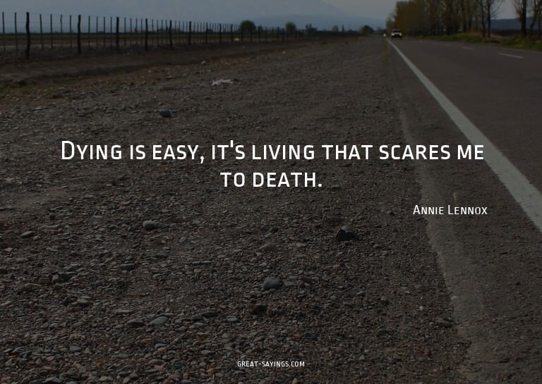 Dying is easy, it's living that scares me to death.

