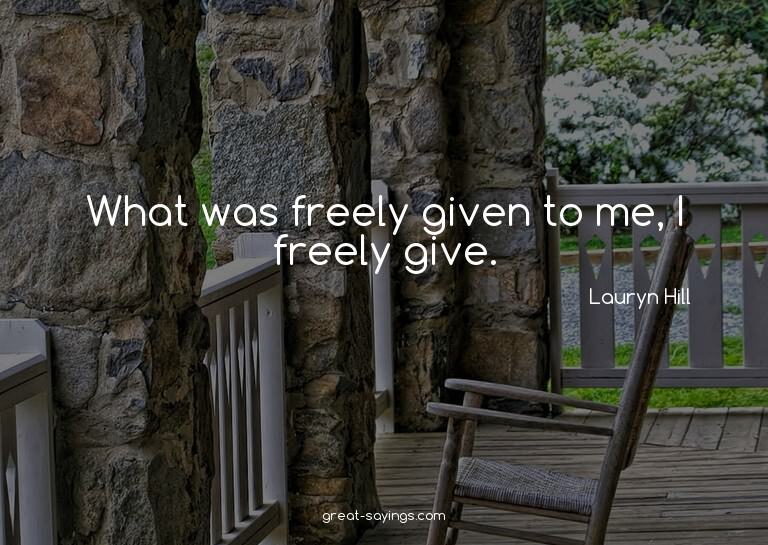 What was freely given to me, I freely give.

