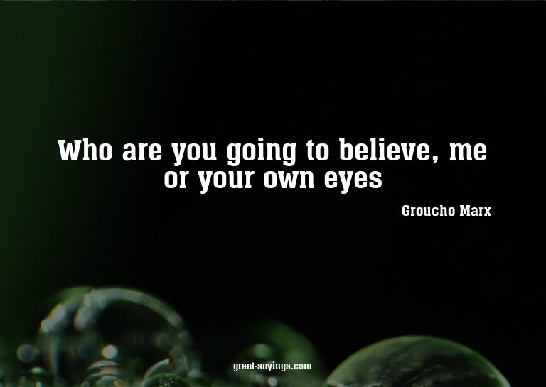 Who are you going to believe, me or your own eyes?

