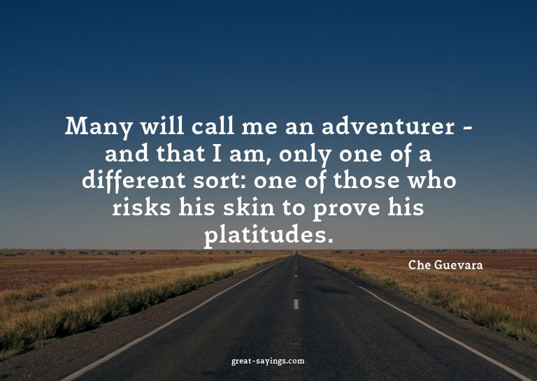 Many will call me an adventurer - and that I am, only o