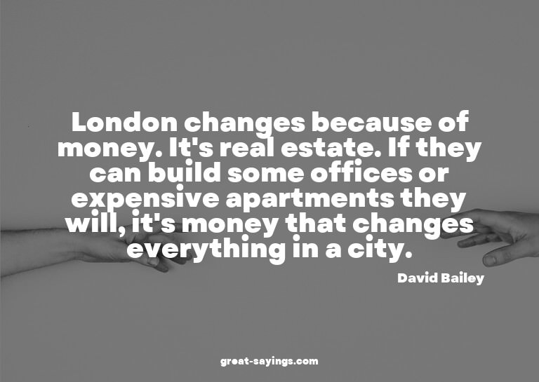 London changes because of money. It's real estate. If t