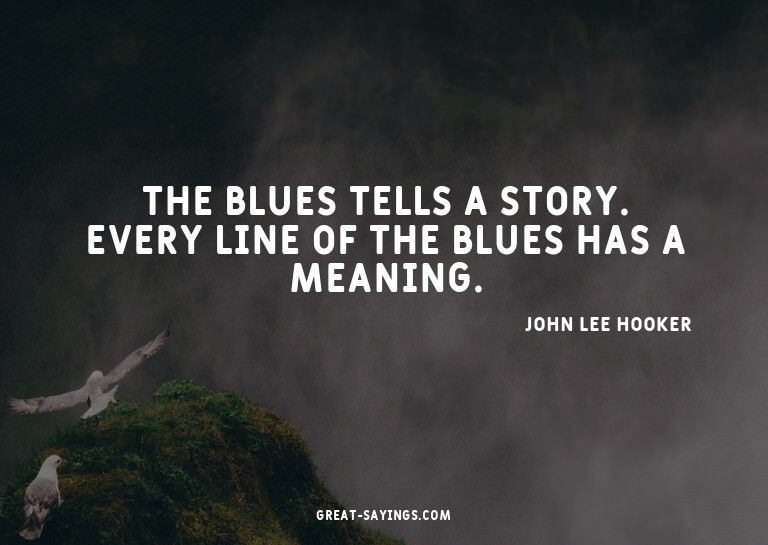 The blues tells a story. Every line of the blues has a