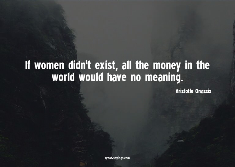 If women didn't exist, all the money in the world would