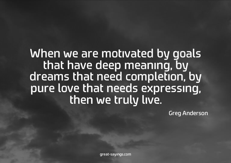 When we are motivated by goals that have deep meaning,