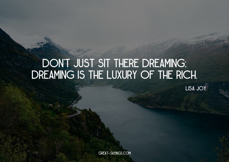 Don't just sit there dreaming; dreaming is the luxury o