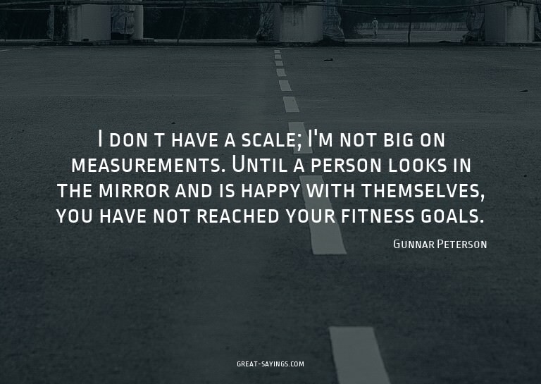 I don t have a scale; I'm not big on measurements. Unti