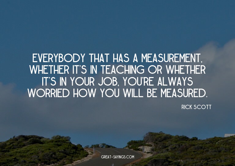Everybody that has a measurement, whether it's in teach