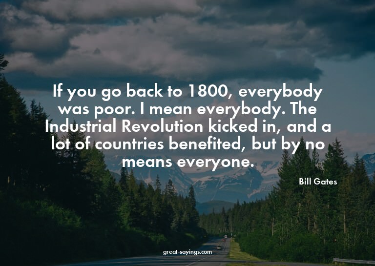 If you go back to 1800, everybody was poor. I mean ever