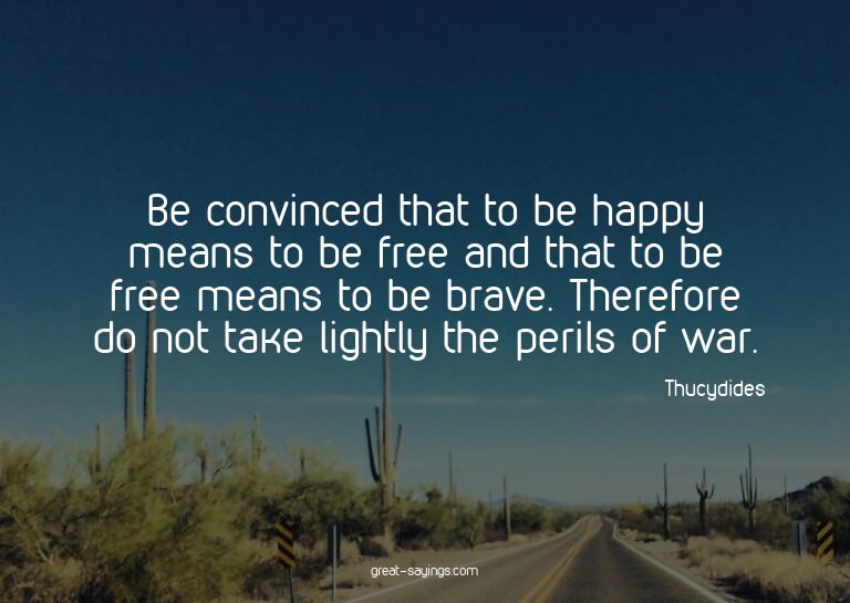 Be convinced that to be happy means to be free and that