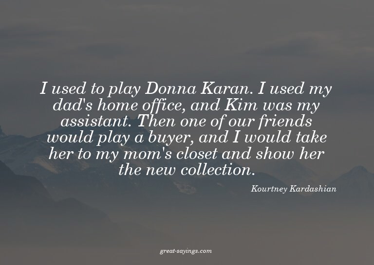 I used to play Donna Karan. I used my dad's home office