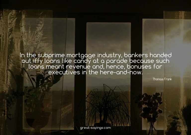 In the subprime mortgage industry, bankers handed out i